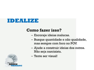 IDEALIZE
    Como fazer isso?
      –  Encoraje ideias malucas.
      –  Busque quantidade e não qualidade,
         mas sempre com foco no POV.
      –  Ajude a construir ideias dos outros.
         Não seja narcisista.
      –  Tente ser visual!
 