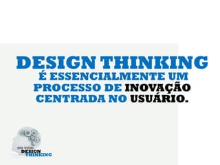 DESIGN THINKING
  É ESSENCIALMENTE UM
 PROCESSO DE INOVAÇÃO
 CENTRADA NO USUÁRIO.
 