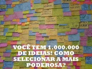 VOCÊ TEM 1.000.000
 DE IDEIAS! COMO
SELECIONAR A MAIS
   PODEROSA?
 