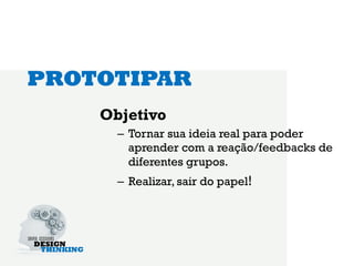 PROTOTIPAR
    Objetivo
      –  Tornar sua ideia real para poder
         aprender com a reação/feedbacks de
         diferentes grupos.
      –  Realizar, sair do papel!
 