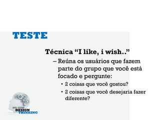 TESTE
    Técnica “I like, i wish..”
        –  Reúna os usuários que fazem
           parte do grupo que você está
           focado e pergunte:
          •  2 coisas que você gostou?
          •  2 coisas que você desejaria fazer
             diferente?
 