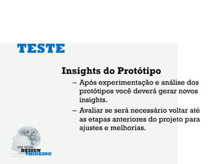 TESTE
    Insights do Protótipo
        –  Após experimentação e análise dos
           protótipos você deverá gerar novos
           insights.
        –  Avaliar se será necessário voltar até
           as etapas anteriores do projeto para
           ajustes e melhorias.
 