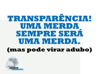TRANSPARÊNCIA!
  UMA MERDA
 SEMPRE SERÁ
  UMA MERDA.
(mas pode virar adubo)
 