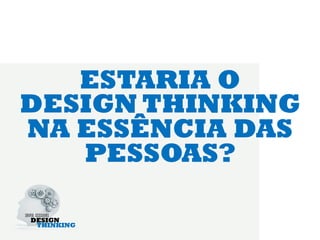 ESTARIA O
DESIGN THINKING
NA ESSÊNCIA DAS
   PESSOAS?
 