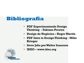 Bibliografia
     •  PDF Experimentando Design
        Thinking - Fabiano Pereira
     •  Design de Negócios – Roger Martin
     •  PDF Intro to Design Thinking - Mike
        Krieger
     •  Steve Jobs por Walter Isaacson
     •  IDEO – www.ideo.org
 