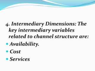 4. Intermediary Dimensions: The
key intermediary variables
related to channel structure are:
 Availability.
 Cost
 Services
 