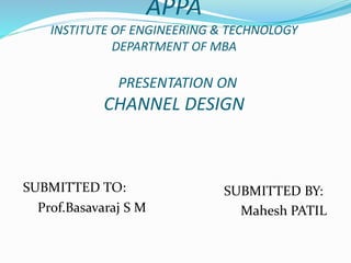 APPA
INSTITUTE OF ENGINEERING & TECHNOLOGY
DEPARTMENT OF MBA
PRESENTATION ON
CHANNEL DESIGN
SUBMITTED TO:
Prof.Basavaraj S M
SUBMITTED BY:
Mahesh PATIL
 