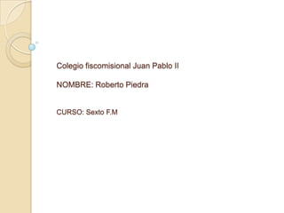 Colegio fiscomisional Juan Pablo II

NOMBRE: Roberto Piedra


CURSO: Sexto F.M
 