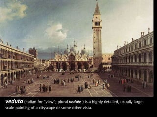 veduta (Italian for "view"; plural vedute ) is a highly detailed, usually large-
scale painting of a cityscape or some other vista.
 