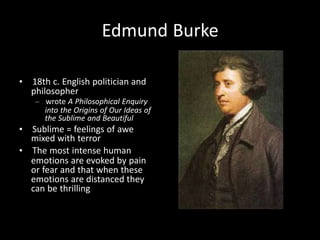 Edmund Burke
• 18th c. English politician and
philosopher
– wrote A Philosophical Enquiry
into the Origins of Our Ideas of
the Sublime and Beautiful
• Sublime = feelings of awe
mixed with terror
• The most intense human
emotions are evoked by pain
or fear and that when these
emotions are distanced they
can be thrilling
 