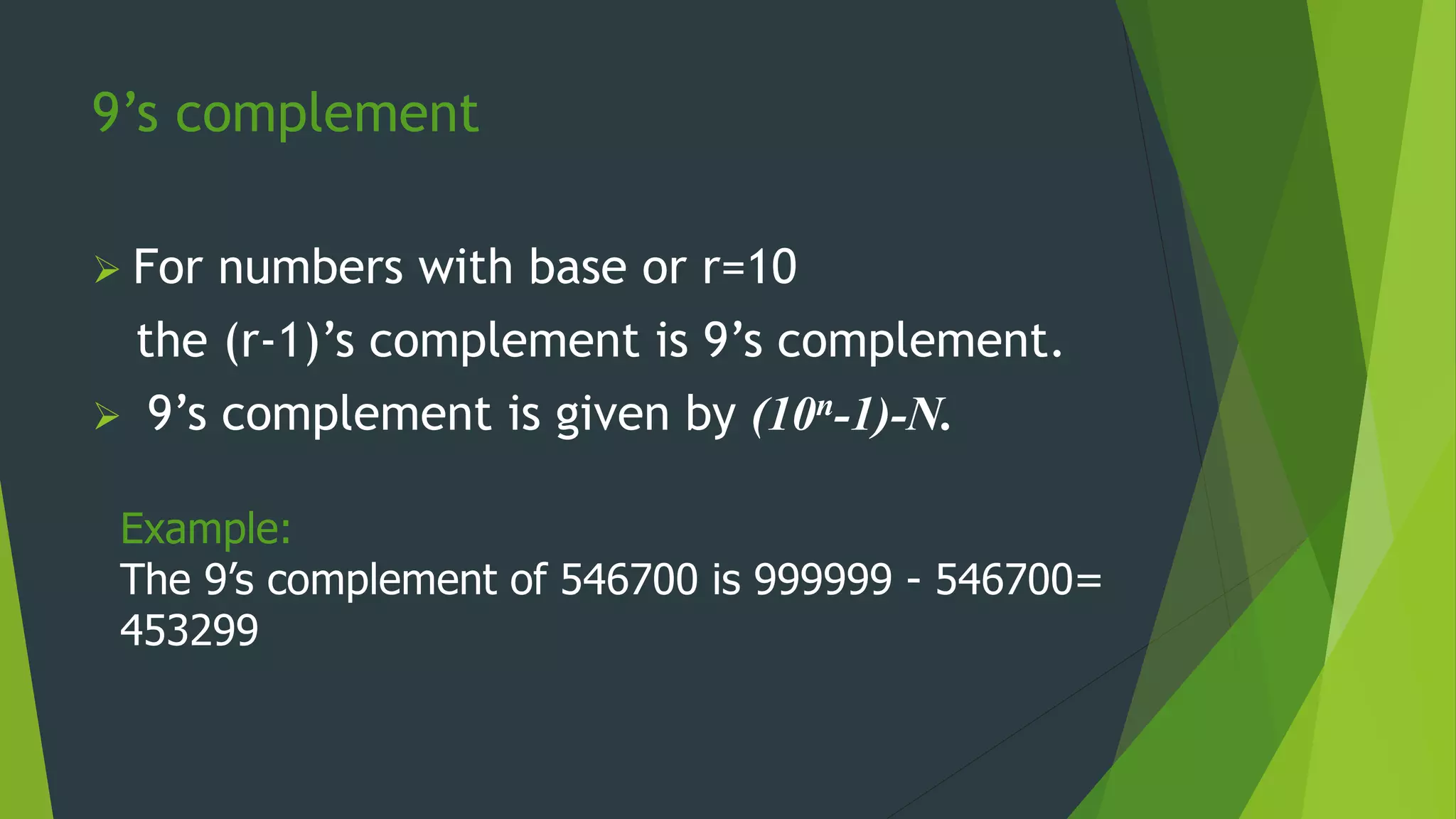 Example:
The 9’s complement of 546700 is 999999 - 546700=
453299
9’s complement
 For numbers with base or r=10
the (r-1)’s complement is 9’s complement.
 9’s complement is given by (10n-1)-N.
 