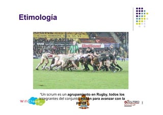 Etimología
3
3
“Un scrum es un agrupamiento en Rugby, todos los
integrantes del conjunto actúan para avanzar con la
pelota”
 