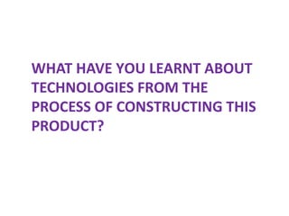 WHAT HAVE YOU LEARNT ABOUT
TECHNOLOGIES FROM THE
PROCESS OF CONSTRUCTING THIS
PRODUCT?
 