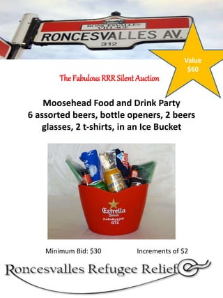 Moosehead Food and Drink Party
6 assorted beers, bottle openers, 2 beers
glasses, 2 t-shirts, in an Ice Bucket
The Fabulous RRRSilent Auction
Minimum Bid: $30 Increments of $2
Value
$60
 