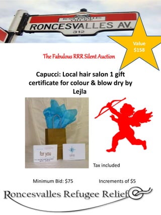 The Fabulous RRRSilent Auction
Capucci: Local hair salon 1 gift
certificate for colour & blow dry by
Lejla
Minimum Bid: $7...