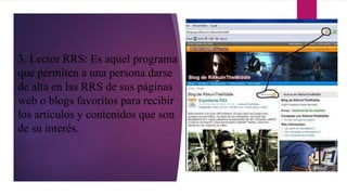 3. Lector RRS: Es aquel programa
que permiten a una persona darse
de alta en las RRS de sus páginas
web o blogs favoritos para recibir
los artículos y contenidos que son
de su interés.
 