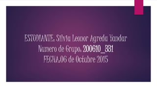 ESTUDIANTE: Silvia Leonor Agreda Yandar
Numero de Grupo: 200610_331
FECHA:06 de Octubre 2015
 