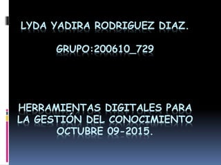 LYDA YADIRA RODRIGUEZ DIAZ.
GRUPO:200610_729
HERRAMIENTAS DIGITALES PARA
LA GESTIÓN DEL CONOCIMIENTO
OCTUBRE 09-2015.
 