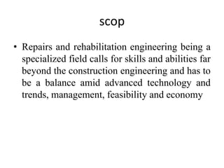 scop
• Repairs and rehabilitation engineering being a
specialized field calls for skills and abilities far
beyond the construction engineering and has to
be a balance amid advanced technology and
trends, management, feasibility and economy
 