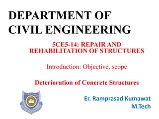 DEPARTMENT OF
CIVIL ENGINEERING
5CE5-14: REPAIR AND
REHABILITATION OF STRUCTURES
Introduction: Objective, scope
Deterioration of Concrete Structures
Er. Ramprasad Kumawat
M.Tech
 