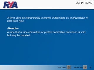 DEFINITIONS




A term used as stated below is shown in italic type or, in preambles, in
bold italic type.

Abandon
A race that a race committee or protest committee abandons is void
but may be resailed.




                                             Main Menu     Section Start   1
 