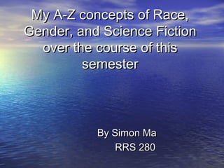 My A-Z concepts of Race,
Gender, and Science Fiction
over the course of this
semester

By Simon Ma
RRS 280

 