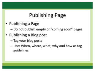 Publishing Page
• Publishing a Page
– Do not publish empty or “coming soon” pages
• Publishing a Blog post
– Tag your blog posts
– Use: When, where, what, why and how as tag
guidelines
 