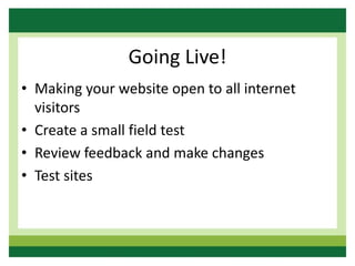 Going Live!
• Making your website open to all internet
visitors
• Create a small field test
• Review feedback and make changes
• Test sites
 