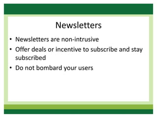 Newsletters
• Newsletters are non-intrusive
• Offer deals or incentive to subscribe and stay
subscribed
• Do not bombard your users
 