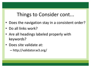 Things to Consider cont...
• Does the navigation stay in a consistent order?
• Do all links work?
• Are all headings labeled properly with
keywords?
• Does site validate at:
– http://validator.w3.org/
 