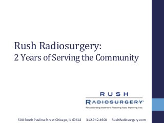 Rush	
  Radiosurgery:	
  
2	
  Years	
  of	
  Serving	
  the	
  Community	
  
500	
  South	
  Paulina	
  Street	
  Chicago,	
  IL	
  60612	
  	
  	
  	
  	
  	
  312-­‐942-­‐4600	
  	
  	
  	
  	
  	
  RushRadiosurgery.com	
  
 