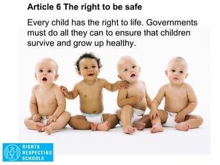 Article 5 The right to be safe
Governments must respect the rights and
responsibilities of parents to guide and advise
their child so that, as they grow, they can learn to
apply their rights properly.
Parental guidance
 