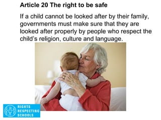 Article 19 The right to be safe
Governments must do all they can to ensure that
children are protected from all forms of violence,
abuse, neglect and mistreatment by their parents
or anyone else who looks after them.
 