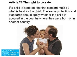 Article 20 The right to be safe
If a child cannot be looked after by their family,
governments must make sure that they are
looked after properly by people who respect the
child’s religion, culture and language.
 