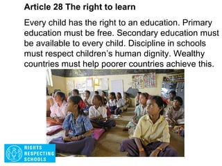 Article 27 The right to have a good enough
standard of living
Every child has the right to a standard of living that
is good enough to meet their physical, social and
mental needs. Governments must help families
who cannot afford to provide this.
 