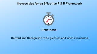 Necessities for an Effective R & R Framework
Timeliness
Reward and Recognition to be given as and when it is earned
 