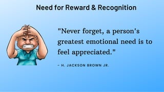 Need for Reward & Recognition
"Never forget, a person's
greatest emotional need is to
feel appreciated."
- H. JACKSON BROWN JR.
 