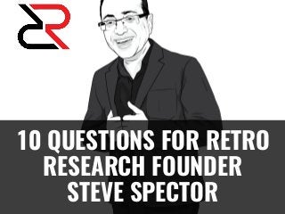 10 QUESTIONS FOR RETRO
RESEARCH FOUNDER
STEVE SPECTOR
 