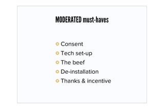 MODERATED must-haves

  Consent
  Tech set-up
  The beef
  De-installation
  Thanks & incentive
 