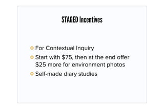STAGED Incentives


For Contextual Inquiry
Start with $75, then at the end oﬀer
$25 more for environment photos
Self-made diary studies
 