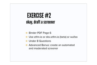 EXERCISE #2
okay, draft a screener

  Binder PDF Page 6
  Use ethn.io or dev.ethn.io (beta) or wufoo
  Under 8 Questions
  Advanced Bonus: create an automated
  and moderated screener
 
