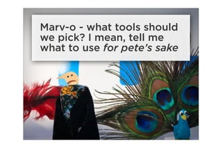 Marv-o - what tools should
we pick? I mean, tell me
what to use for pete’s sake
 
