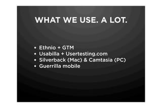 WHAT WE USE. A LOT.


•   Ethnio + GTM
•   Usabilla + Usertesting.com
•   Silverback (Mac) & Camtasia (PC)
•   Guerrilla mobile
 