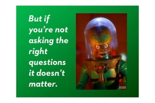 But if
you’re not
asking the
right
questions
it doesn’t
matter.
 