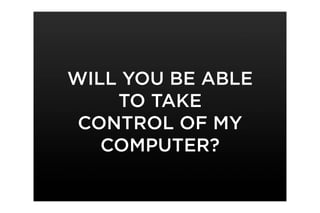 WILL YOU BE ABLE
    TO TAKE
 CONTROL OF MY
   COMPUTER?
 