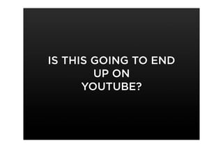 IS THIS GOING TO END
        UP ON
      YOUTUBE?
 