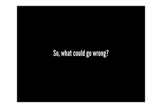 So, what could go wrong?
 