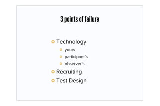 3 points of failure

Technology
   yours
   participant’s
   observer’s
Recruiting
Test Design
 