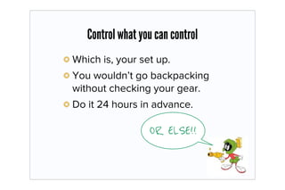 Control what you can control
Which is, your set up.
You wouldn’t go backpacking
without checking your gear.
Do it 24 hours in advance.

                  OR ELSE!!
 