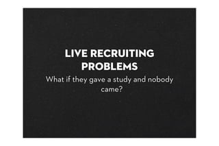 Live Recruiting
        Problems
What if they gave a study and nobody
                came?
 